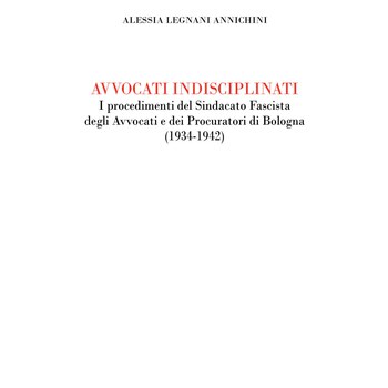 Legnani Annicchini Alessia, Avvocati indisciplinati. I procedimenti del Sindacato Fascista degli Avvocati e dei Procuratori di Bologna (1934-1942)