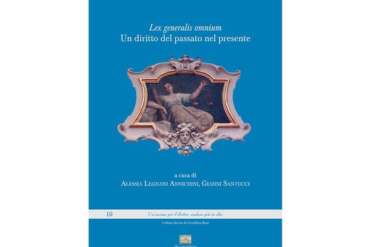 Pubblicato il volume "Lex generalis omnium. Un diritto del passato nel presente” a cura di Alessia Legnani Annichini e Gianni Santucci